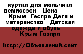 куртка для мальчика демисезон › Цена ­ 1 000 - Крым, Гаспра Дети и материнство » Детская одежда и обувь   . Крым,Гаспра